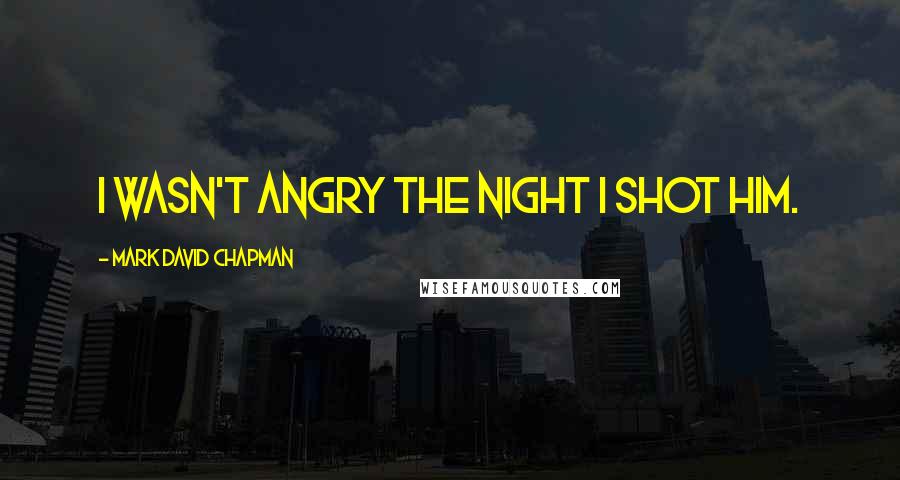 Mark David Chapman Quotes: I wasn't angry the night I shot him.