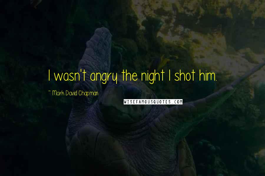 Mark David Chapman Quotes: I wasn't angry the night I shot him.
