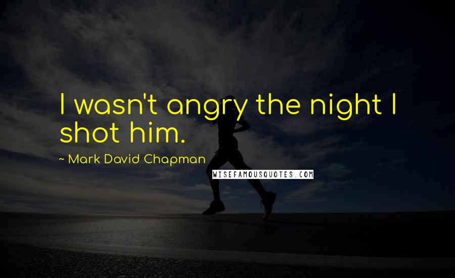 Mark David Chapman Quotes: I wasn't angry the night I shot him.