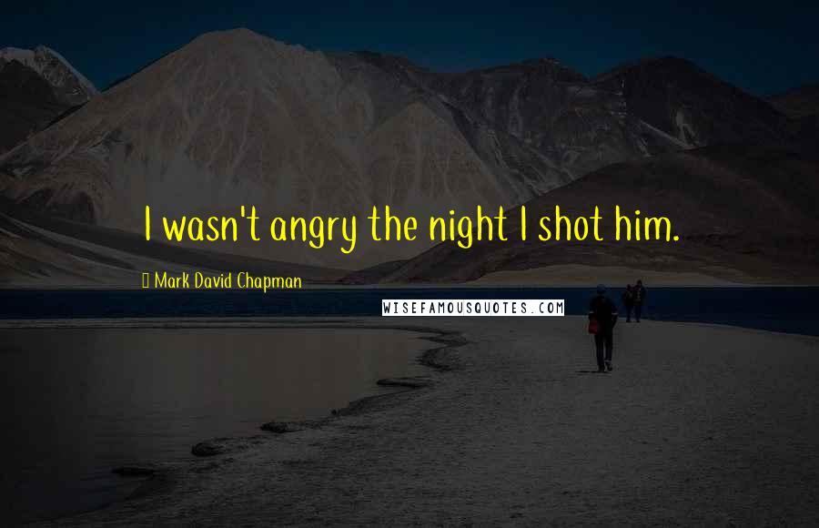 Mark David Chapman Quotes: I wasn't angry the night I shot him.