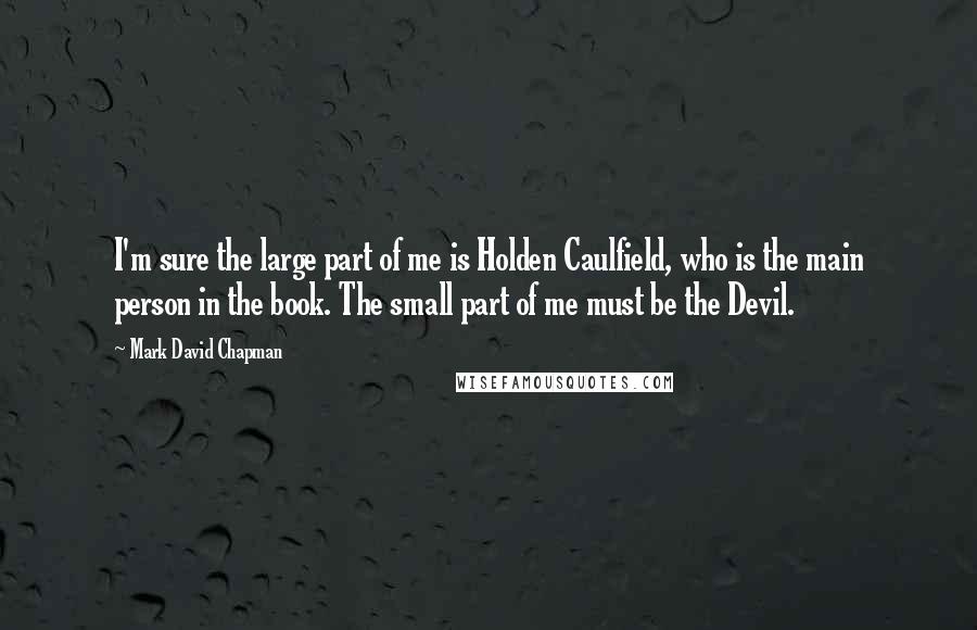 Mark David Chapman Quotes: I'm sure the large part of me is Holden Caulfield, who is the main person in the book. The small part of me must be the Devil.