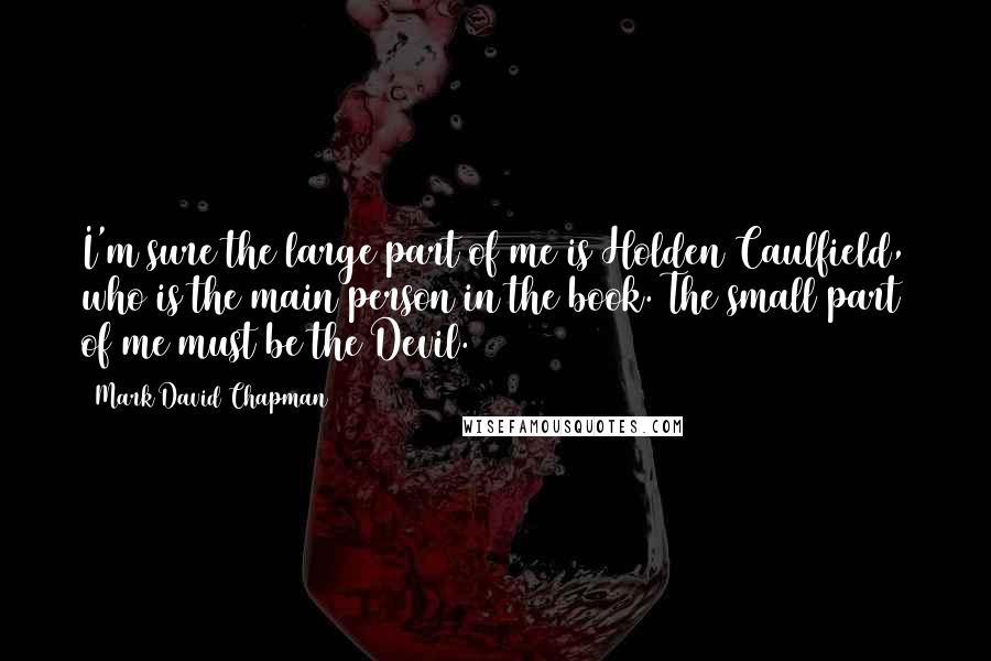 Mark David Chapman Quotes: I'm sure the large part of me is Holden Caulfield, who is the main person in the book. The small part of me must be the Devil.