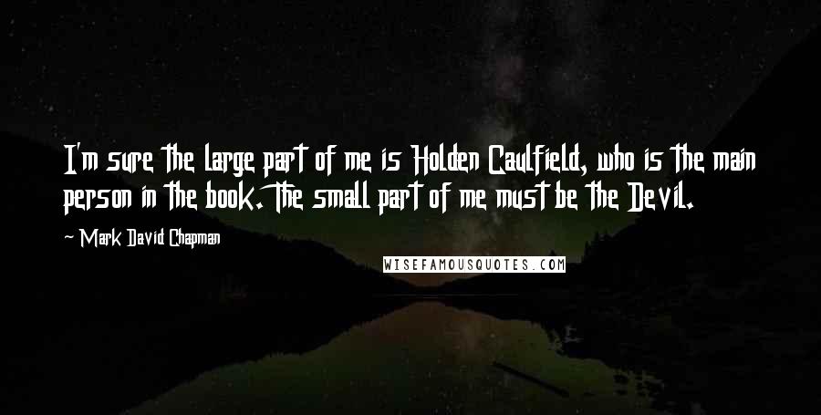 Mark David Chapman Quotes: I'm sure the large part of me is Holden Caulfield, who is the main person in the book. The small part of me must be the Devil.