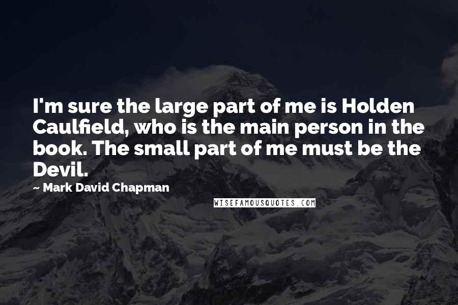 Mark David Chapman Quotes: I'm sure the large part of me is Holden Caulfield, who is the main person in the book. The small part of me must be the Devil.