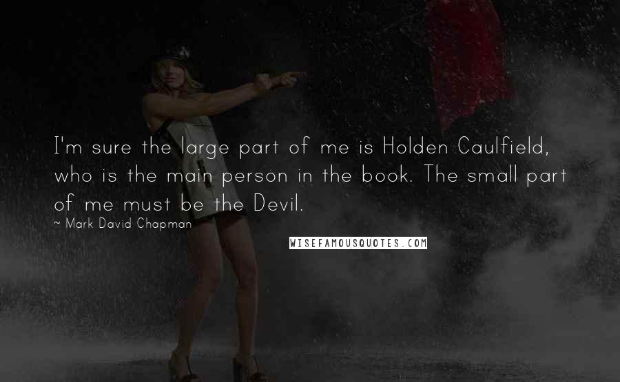 Mark David Chapman Quotes: I'm sure the large part of me is Holden Caulfield, who is the main person in the book. The small part of me must be the Devil.