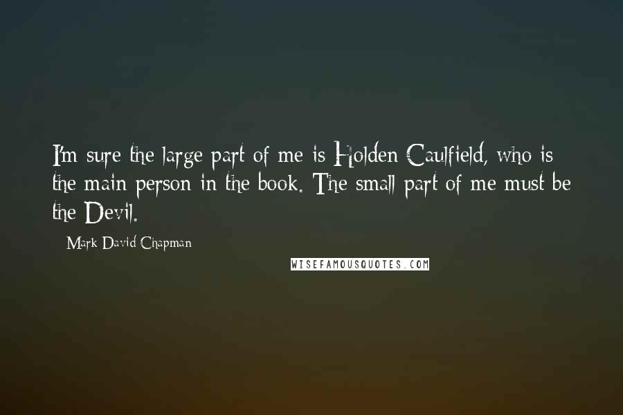 Mark David Chapman Quotes: I'm sure the large part of me is Holden Caulfield, who is the main person in the book. The small part of me must be the Devil.