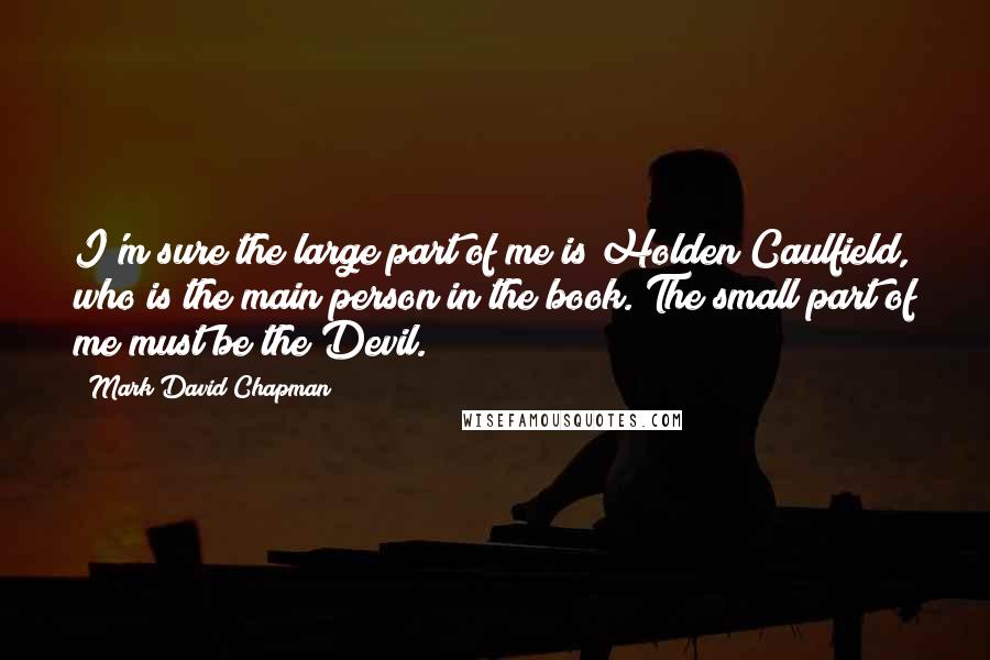 Mark David Chapman Quotes: I'm sure the large part of me is Holden Caulfield, who is the main person in the book. The small part of me must be the Devil.