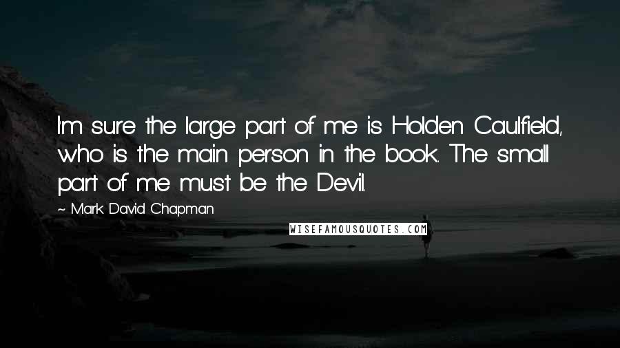 Mark David Chapman Quotes: I'm sure the large part of me is Holden Caulfield, who is the main person in the book. The small part of me must be the Devil.