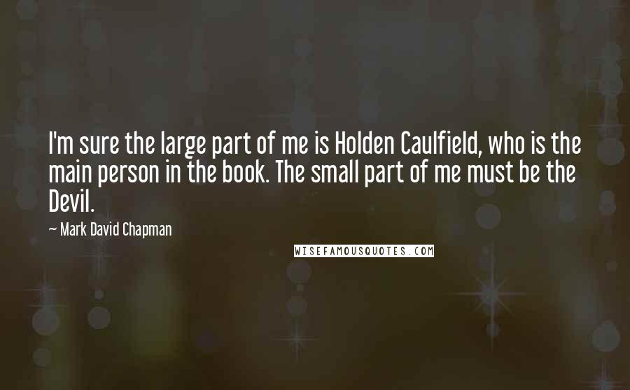 Mark David Chapman Quotes: I'm sure the large part of me is Holden Caulfield, who is the main person in the book. The small part of me must be the Devil.