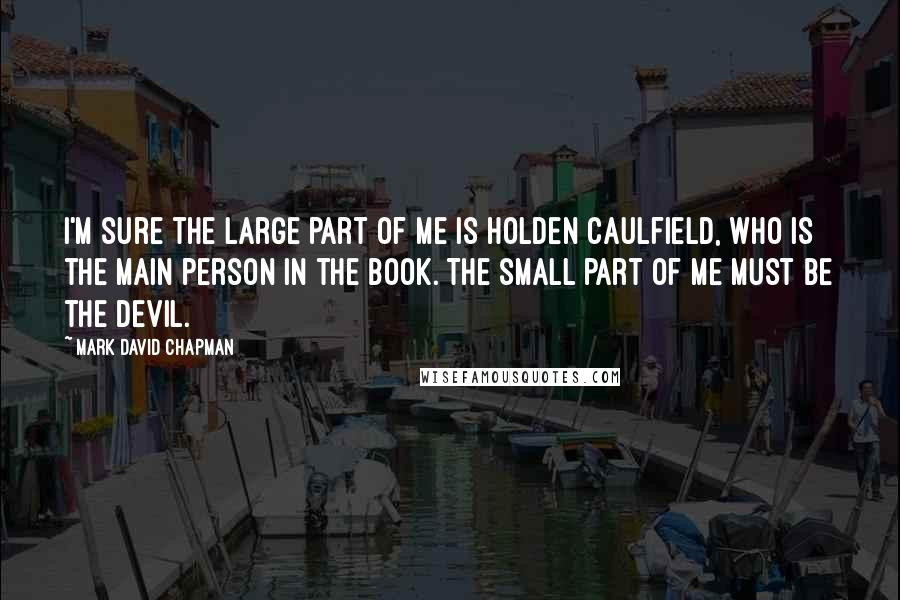 Mark David Chapman Quotes: I'm sure the large part of me is Holden Caulfield, who is the main person in the book. The small part of me must be the Devil.