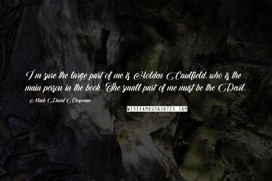 Mark David Chapman Quotes: I'm sure the large part of me is Holden Caulfield, who is the main person in the book. The small part of me must be the Devil.