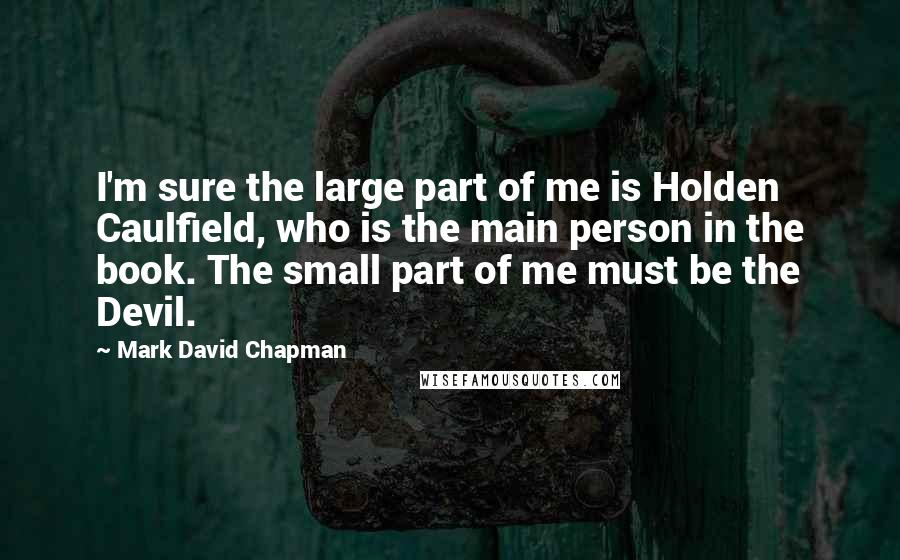 Mark David Chapman Quotes: I'm sure the large part of me is Holden Caulfield, who is the main person in the book. The small part of me must be the Devil.