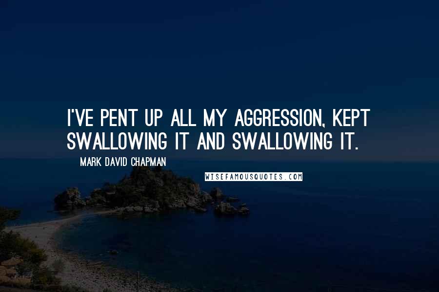 Mark David Chapman Quotes: I've pent up all my aggression, kept swallowing it and swallowing it.