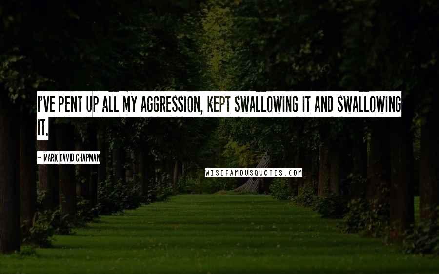 Mark David Chapman Quotes: I've pent up all my aggression, kept swallowing it and swallowing it.