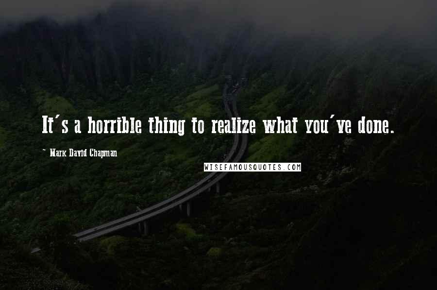 Mark David Chapman Quotes: It's a horrible thing to realize what you've done.