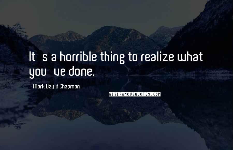 Mark David Chapman Quotes: It's a horrible thing to realize what you've done.