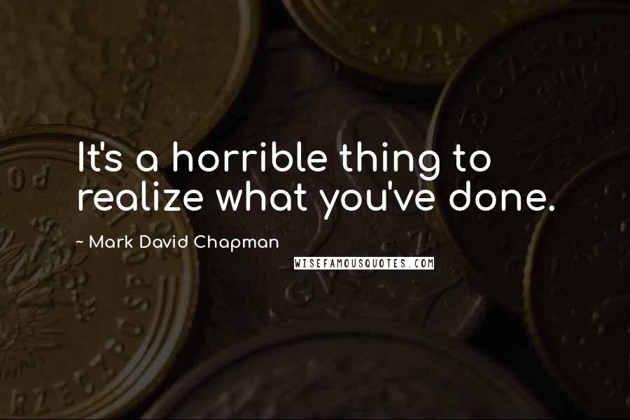 Mark David Chapman Quotes: It's a horrible thing to realize what you've done.