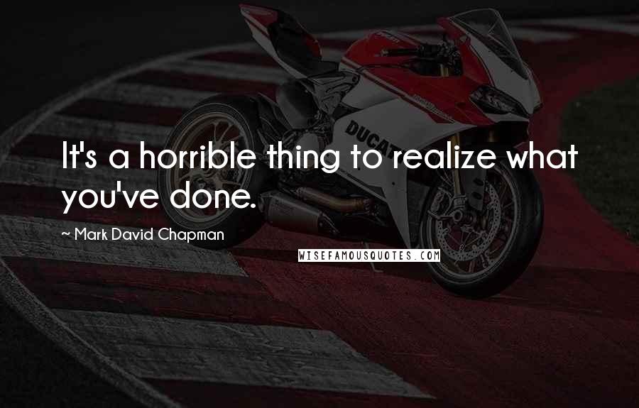 Mark David Chapman Quotes: It's a horrible thing to realize what you've done.