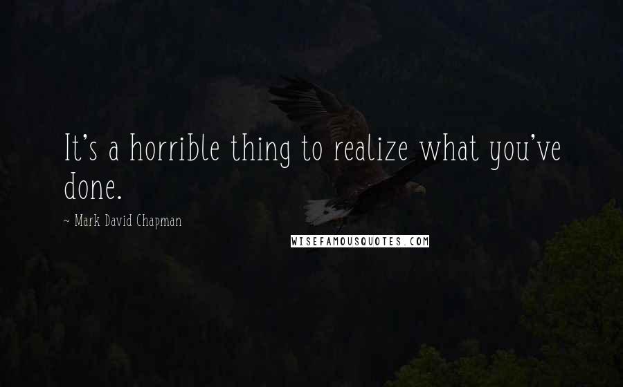 Mark David Chapman Quotes: It's a horrible thing to realize what you've done.