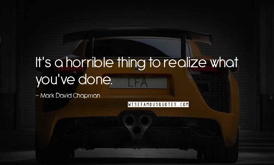 Mark David Chapman Quotes: It's a horrible thing to realize what you've done.