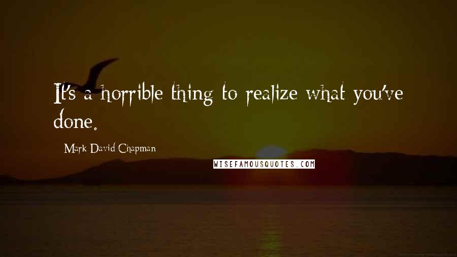 Mark David Chapman Quotes: It's a horrible thing to realize what you've done.