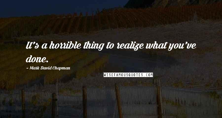 Mark David Chapman Quotes: It's a horrible thing to realize what you've done.