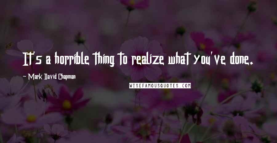 Mark David Chapman Quotes: It's a horrible thing to realize what you've done.