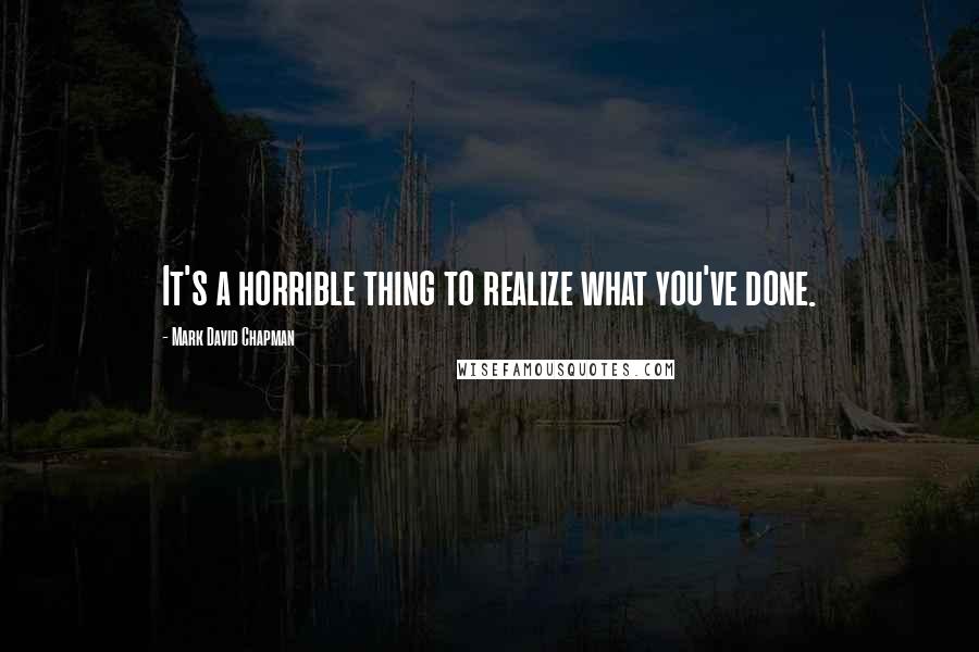 Mark David Chapman Quotes: It's a horrible thing to realize what you've done.