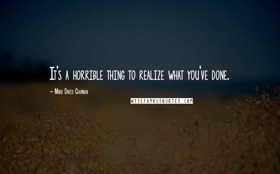 Mark David Chapman Quotes: It's a horrible thing to realize what you've done.