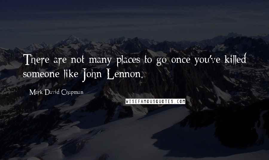 Mark David Chapman Quotes: There are not many places to go once you've killed someone like John Lennon.