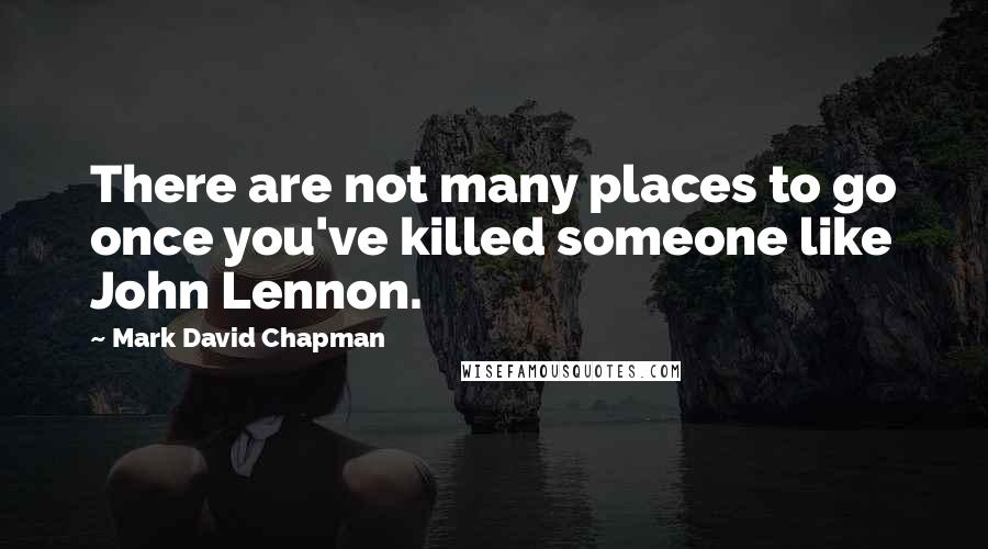 Mark David Chapman Quotes: There are not many places to go once you've killed someone like John Lennon.