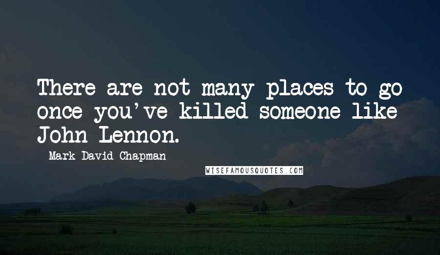 Mark David Chapman Quotes: There are not many places to go once you've killed someone like John Lennon.