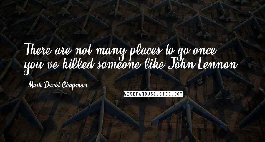 Mark David Chapman Quotes: There are not many places to go once you've killed someone like John Lennon.