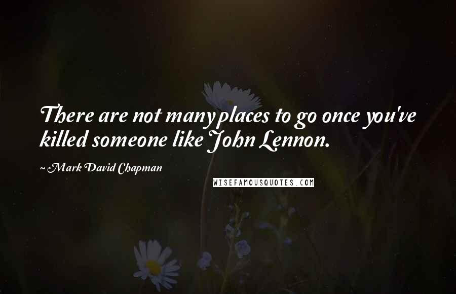 Mark David Chapman Quotes: There are not many places to go once you've killed someone like John Lennon.