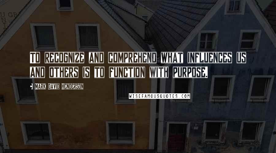 Mark David Henderson Quotes: To recognize and comprehend what influences us and others is to function with purpose.