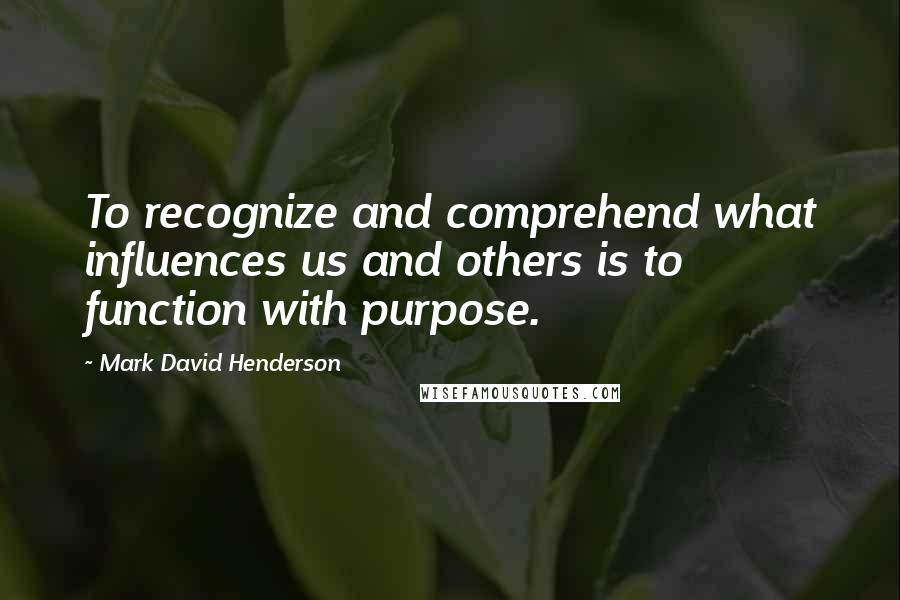 Mark David Henderson Quotes: To recognize and comprehend what influences us and others is to function with purpose.