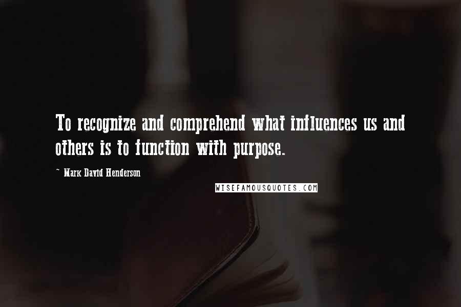 Mark David Henderson Quotes: To recognize and comprehend what influences us and others is to function with purpose.