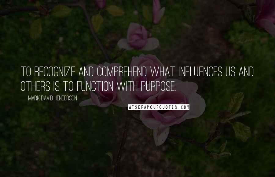 Mark David Henderson Quotes: To recognize and comprehend what influences us and others is to function with purpose.