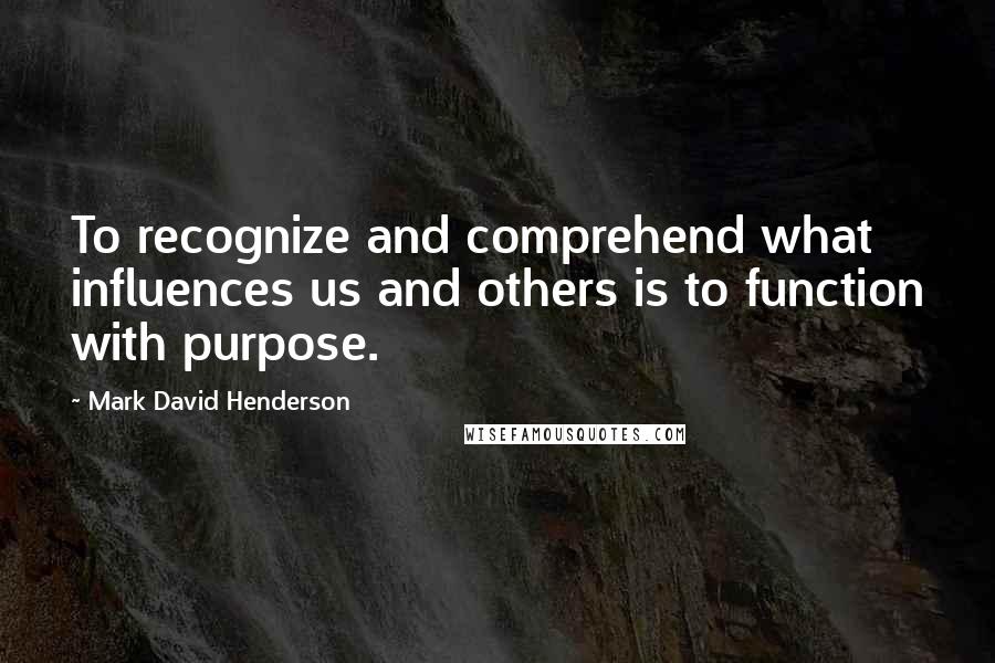 Mark David Henderson Quotes: To recognize and comprehend what influences us and others is to function with purpose.