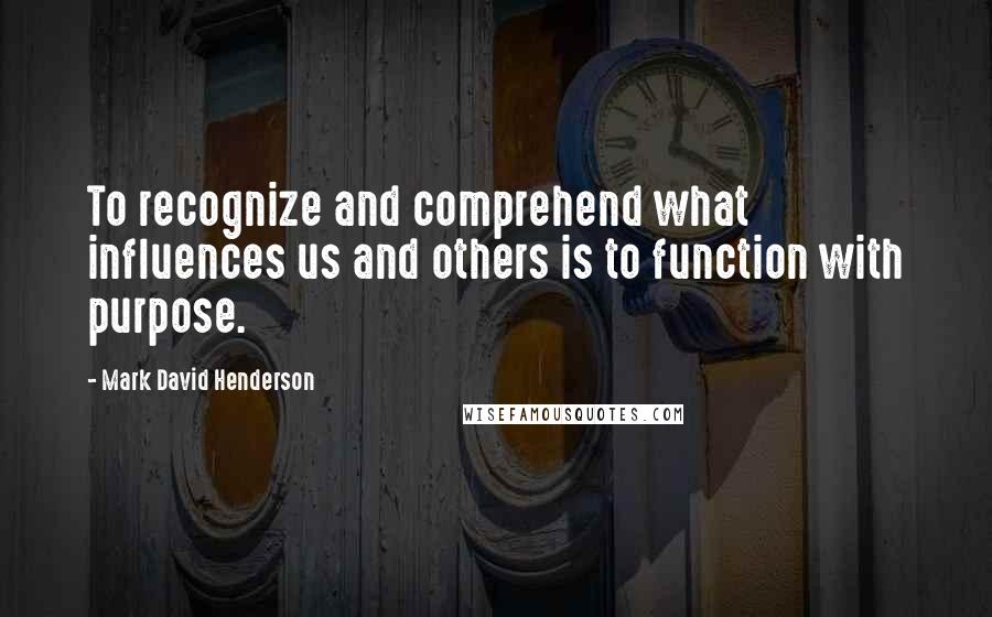 Mark David Henderson Quotes: To recognize and comprehend what influences us and others is to function with purpose.