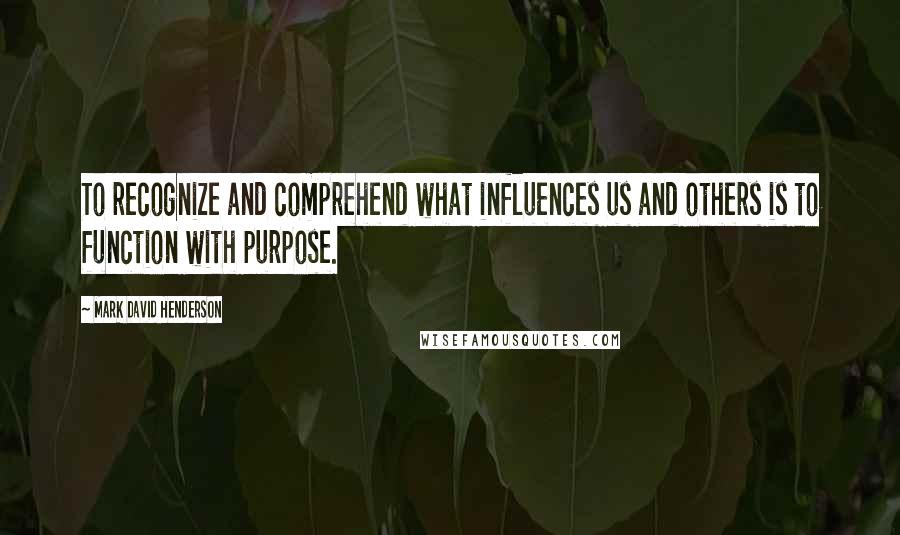 Mark David Henderson Quotes: To recognize and comprehend what influences us and others is to function with purpose.