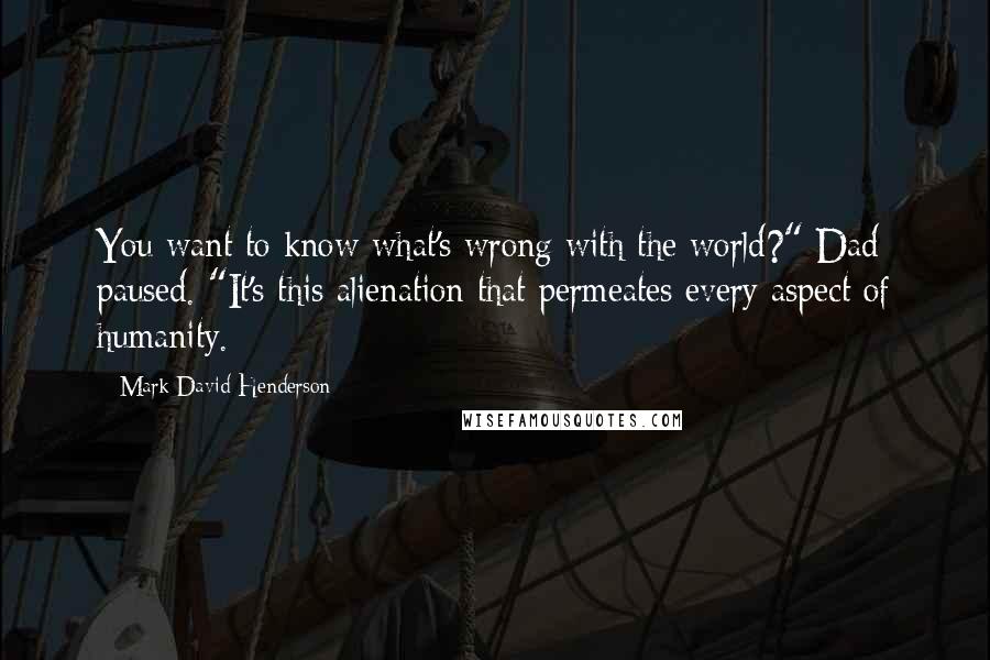 Mark David Henderson Quotes: You want to know what's wrong with the world?" Dad paused. "It's this alienation that permeates every aspect of humanity.