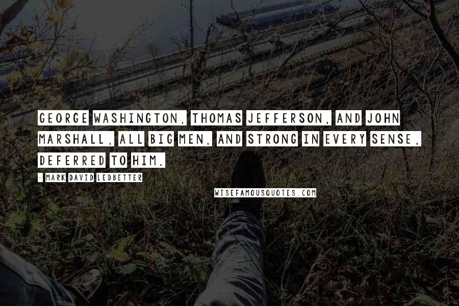 Mark David Ledbetter Quotes: George Washington, Thomas Jefferson, and John Marshall, all big men, and strong in every sense, deferred to him.