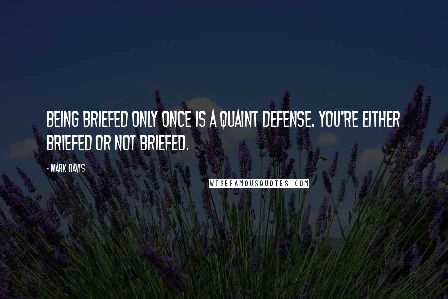 Mark Davis Quotes: Being briefed only once is a quaint defense. You're either briefed or not briefed.