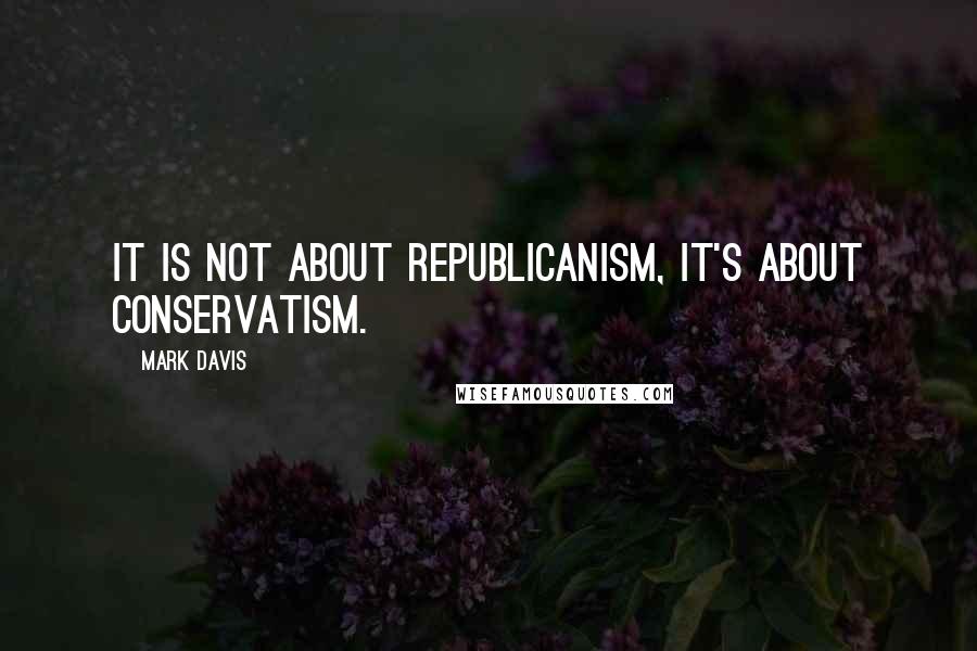 Mark Davis Quotes: It is not about Republicanism, it's about conservatism.