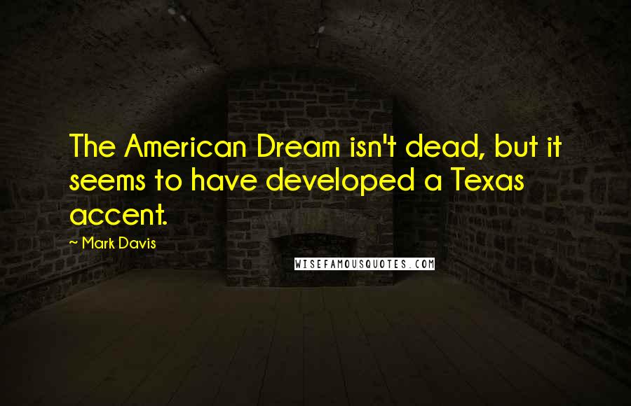 Mark Davis Quotes: The American Dream isn't dead, but it seems to have developed a Texas accent.