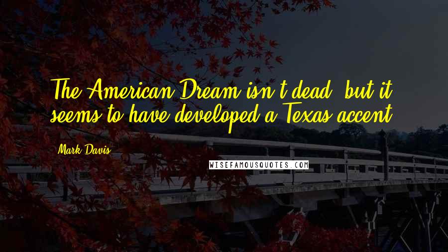 Mark Davis Quotes: The American Dream isn't dead, but it seems to have developed a Texas accent.