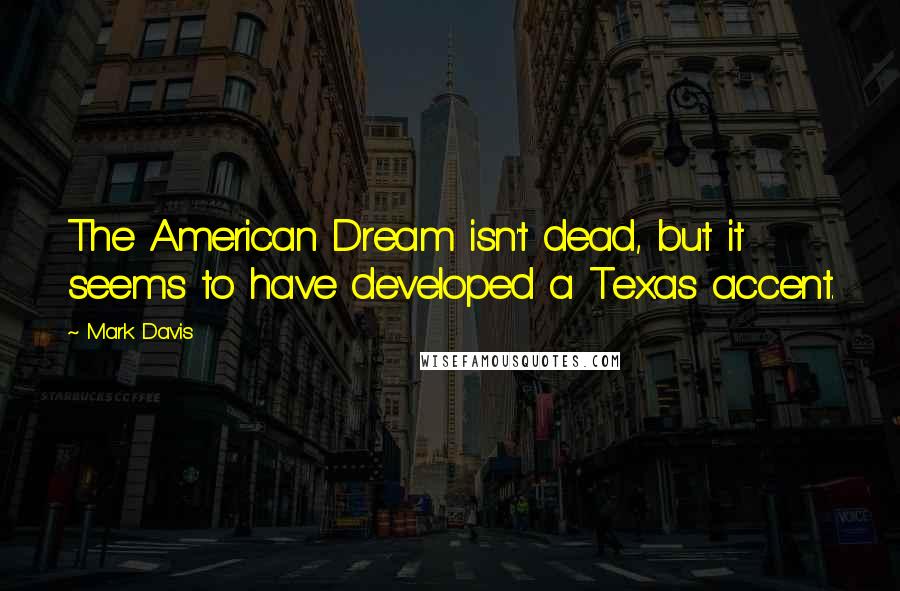 Mark Davis Quotes: The American Dream isn't dead, but it seems to have developed a Texas accent.