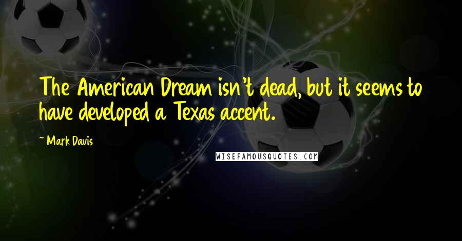 Mark Davis Quotes: The American Dream isn't dead, but it seems to have developed a Texas accent.