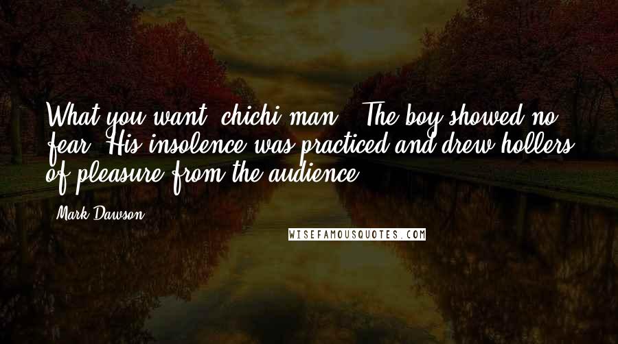 Mark Dawson Quotes: What you want, chichi man?" The boy showed no fear. His insolence was practiced and drew hollers of pleasure from the audience.